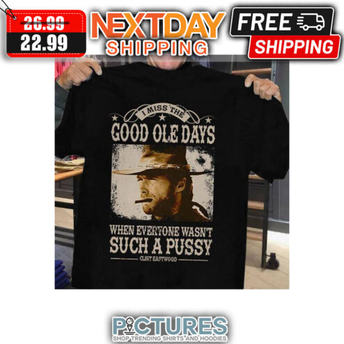 I Miss The Good Ole Days When Everyone Wasn't Such A Pussy Clint Eastwood shirt