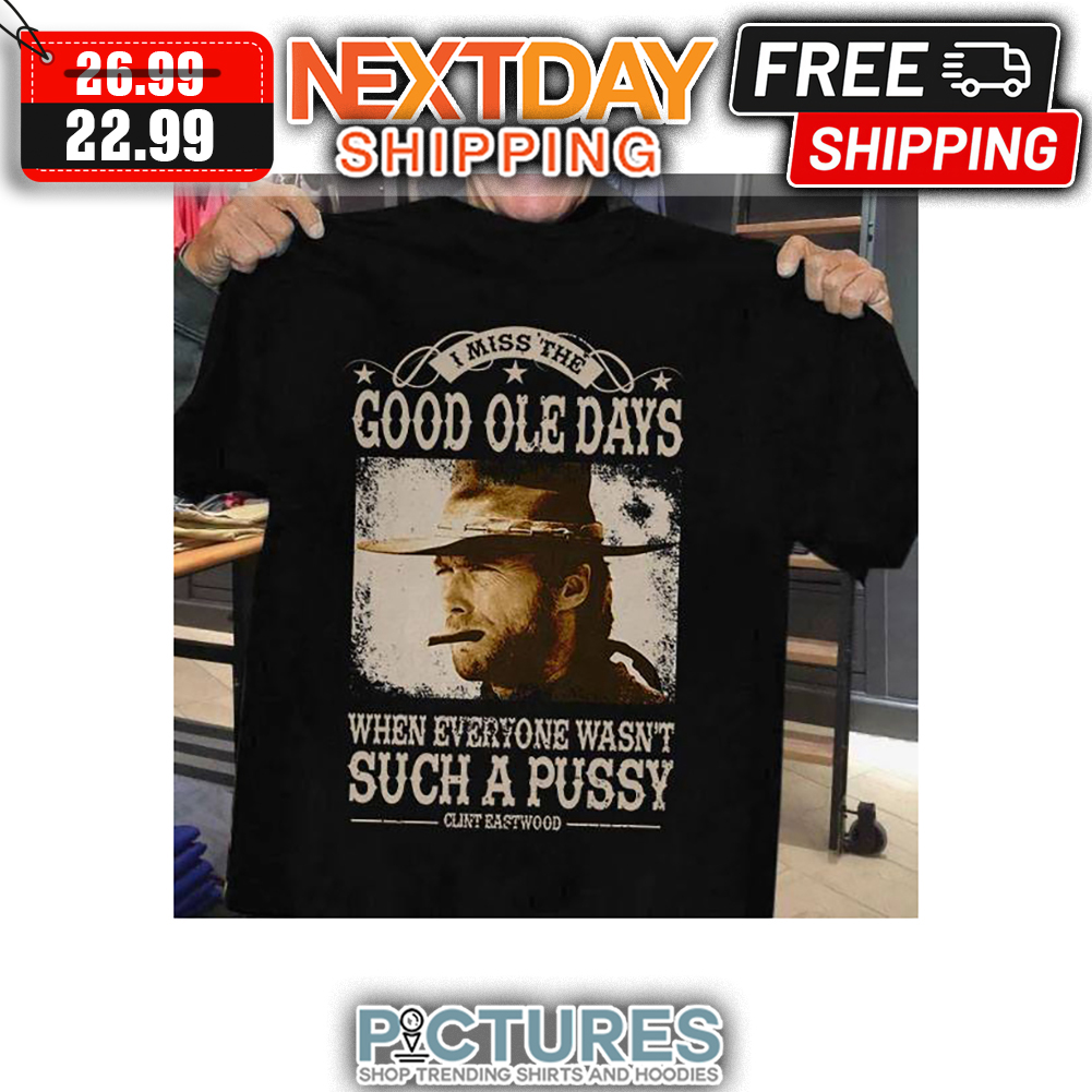 I Miss The Good Ole Days When Everyone Wasn't Such A Pussy Clint Eastwood shirt