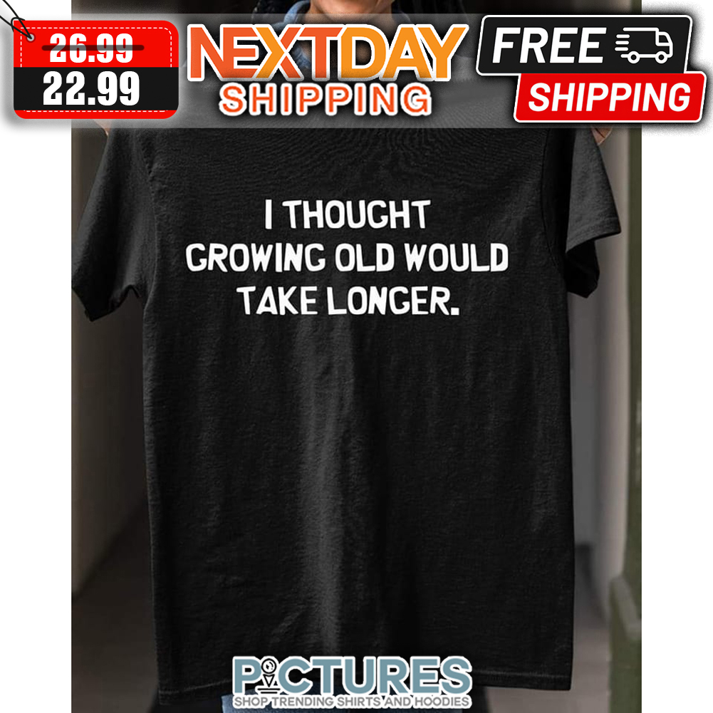I Thought Growing Old Would Take Longer shirt
