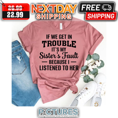 If We Get In Trouble It's My Sister's Fault Because I Listened To Her shirt