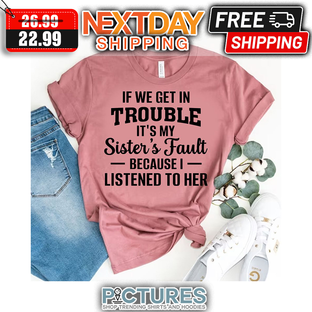 If We Get In Trouble It's My Sister's Fault Because I Listened To Her shirt