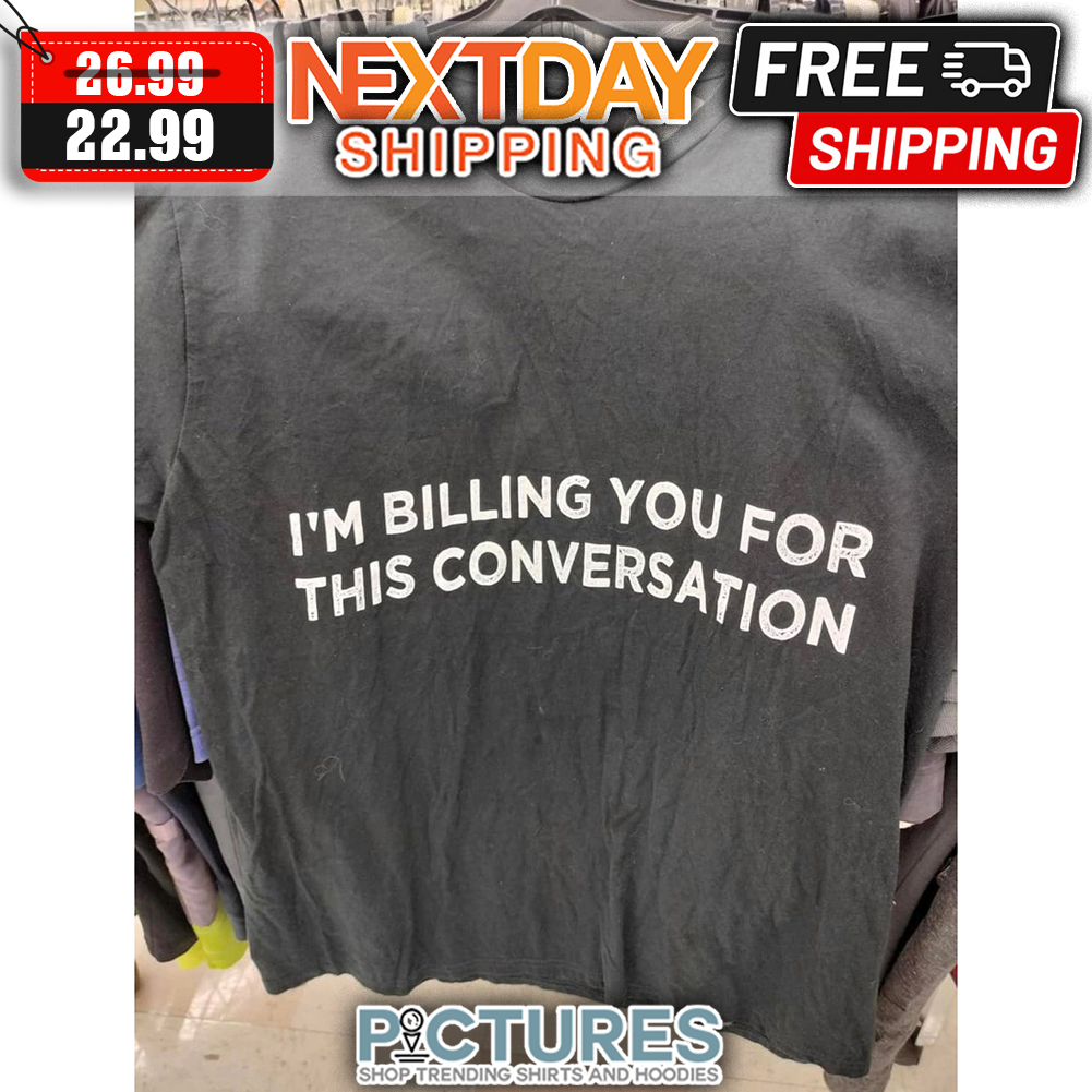 I'm Billing You For This Conversation shirt