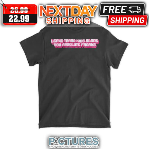 Leave Trans Kids Alone You Absolutic Freaks shirt