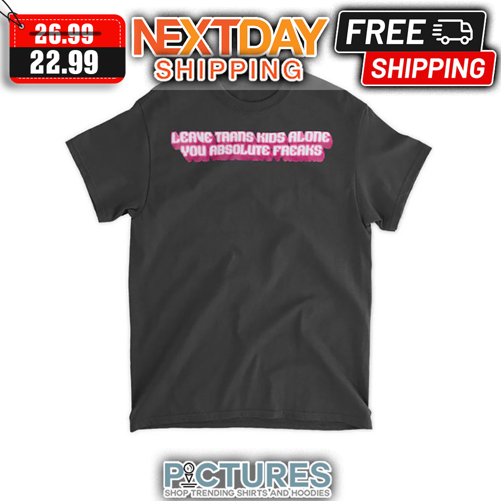 Leave Trans Kids Alone You Absolutic Freaks shirt