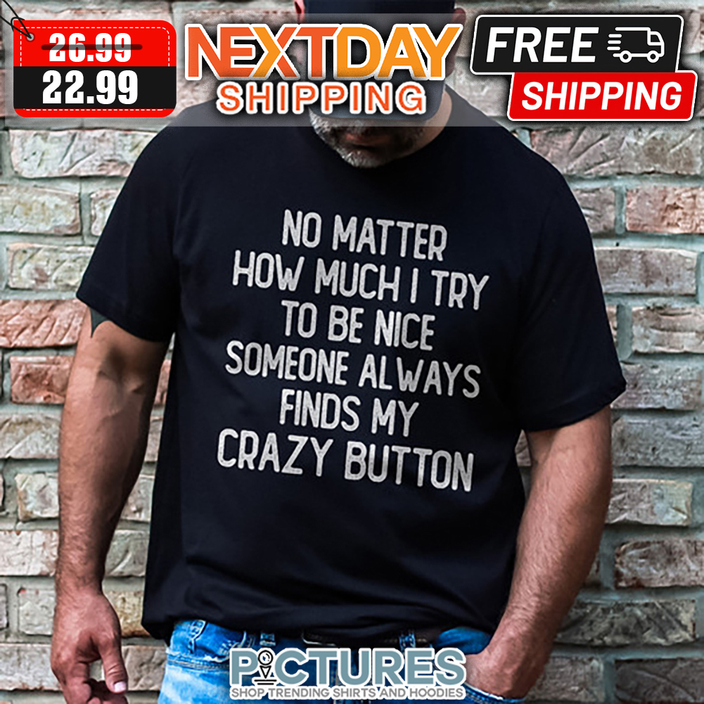No Matter How Much I Try To Be Nice Someone Always Finds My Crazy Button shirt