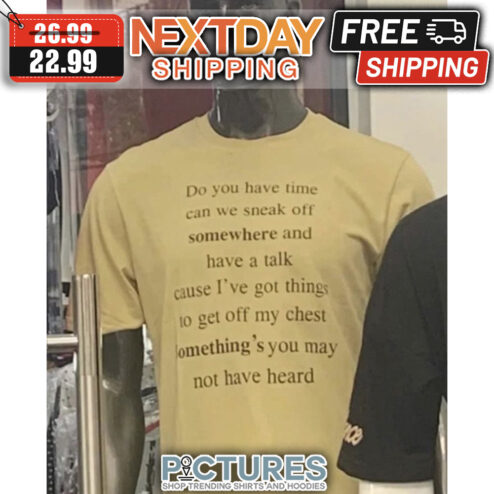 Do You Have Time Can We Sneak Off Somewhere And Have A Talk Cause I've Got Things To Get Off My Chest Something's You May Not Have Heard shirt