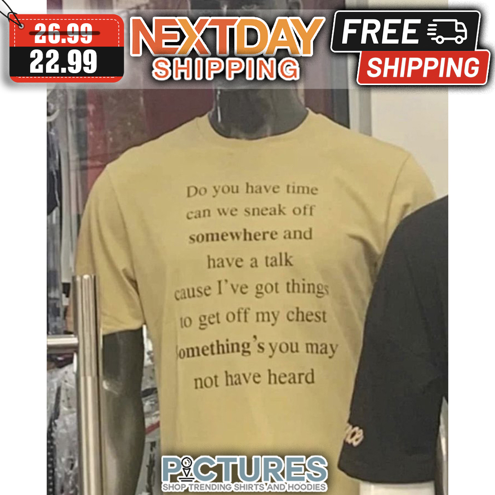 Do You Have Time Can We Sneak Off Somewhere And Have A Talk Cause I've Got Things To Get Off My Chest Something's You May Not Have Heard shirt