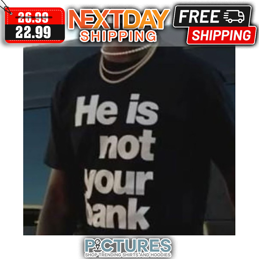 He Is Not Your Bank shirt