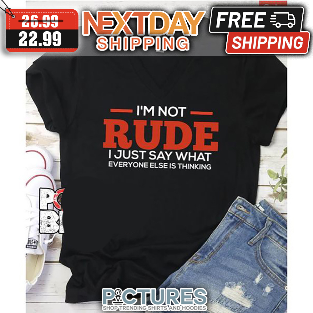 I'm Not Rude I Just Say What Everyone Else Is Thinking shirt