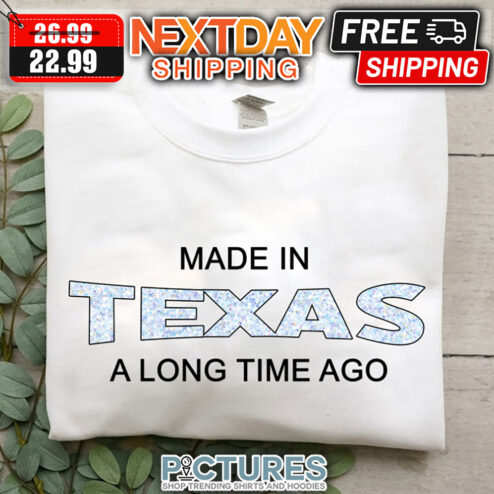 Made In Texas A Long Time Ago shirt