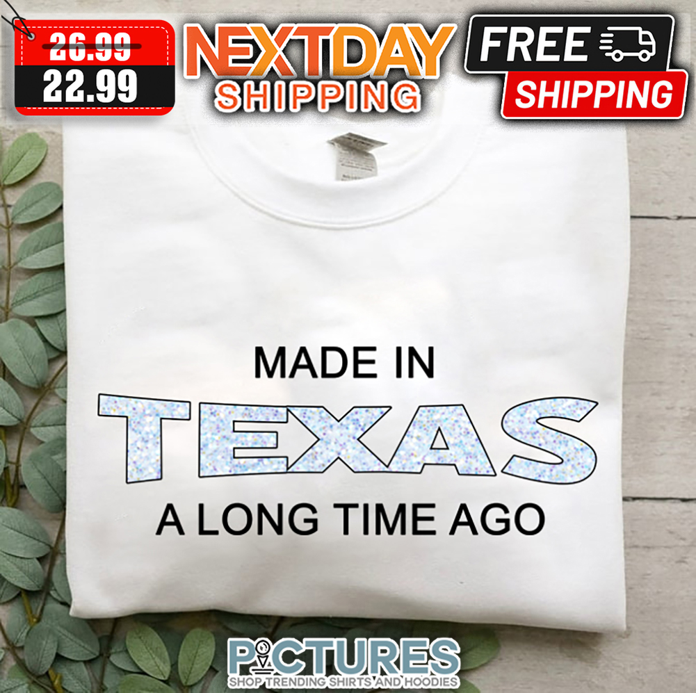 Made In Texas A Long Time Ago shirt