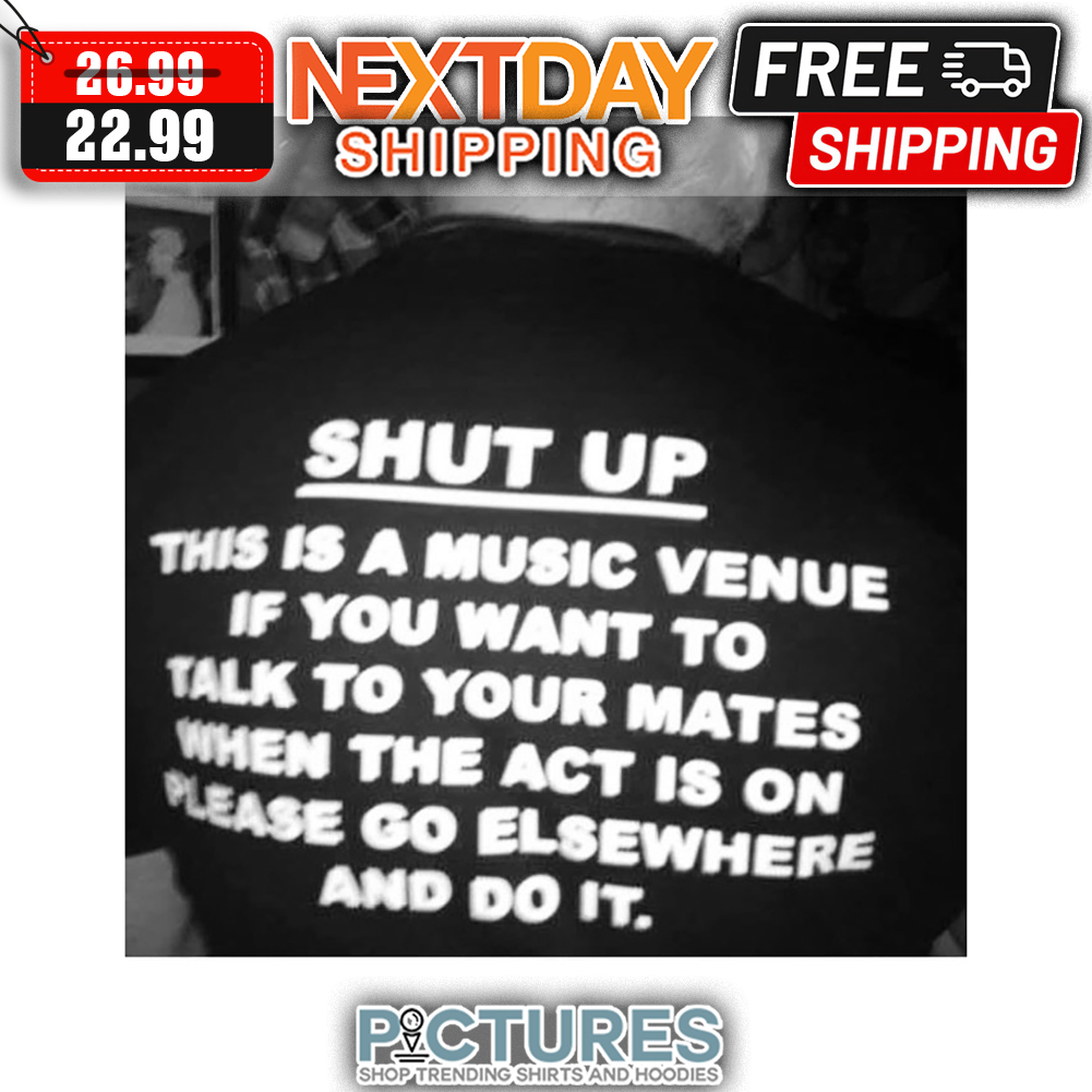 Shut Up This Is A Music Venue If You Want To Talk To Your Mates When The Act Is On Please Go Elsewhere And Do It shirt