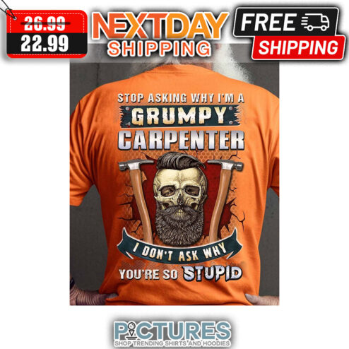 Stop Asking Why I'm A Grumpy Carpenter I Don't Ask My You're So Stupid shirt