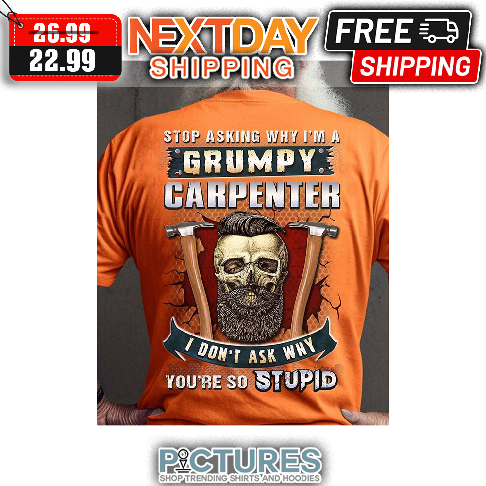 Stop Asking Why I'm A Grumpy Carpenter I Don't Ask My You're So Stupid shirt