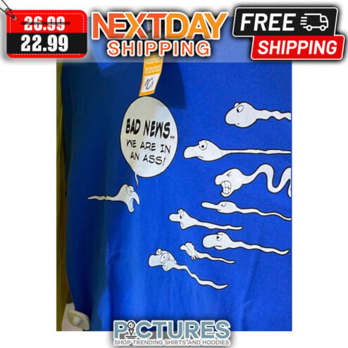 Bad News We Are In An Ass shirt