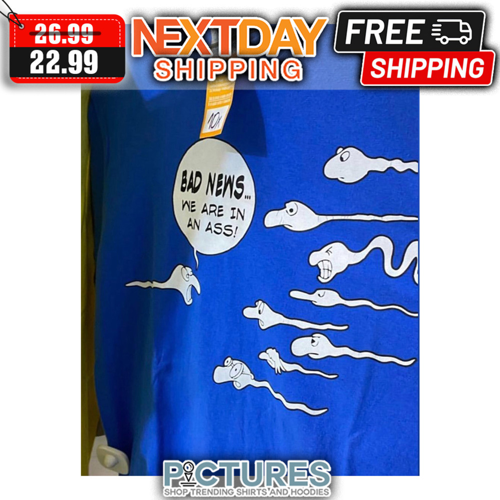 Bad News We Are In An Ass shirt