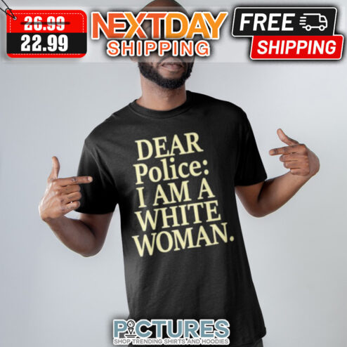 Dear Police I AM A White Woman shirt