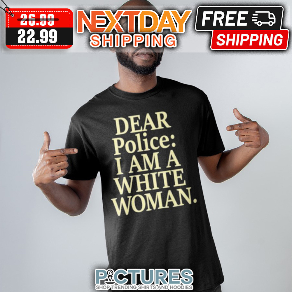 Dear Police I AM A White Woman shirt