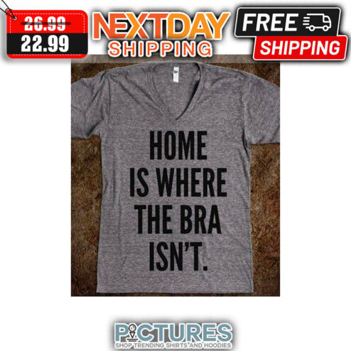 Home Is Where The Bra Isn't shirt
