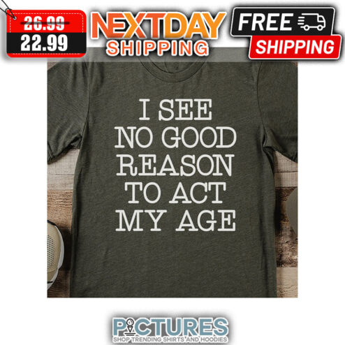 I See No Good Reason To Act My Age shirt