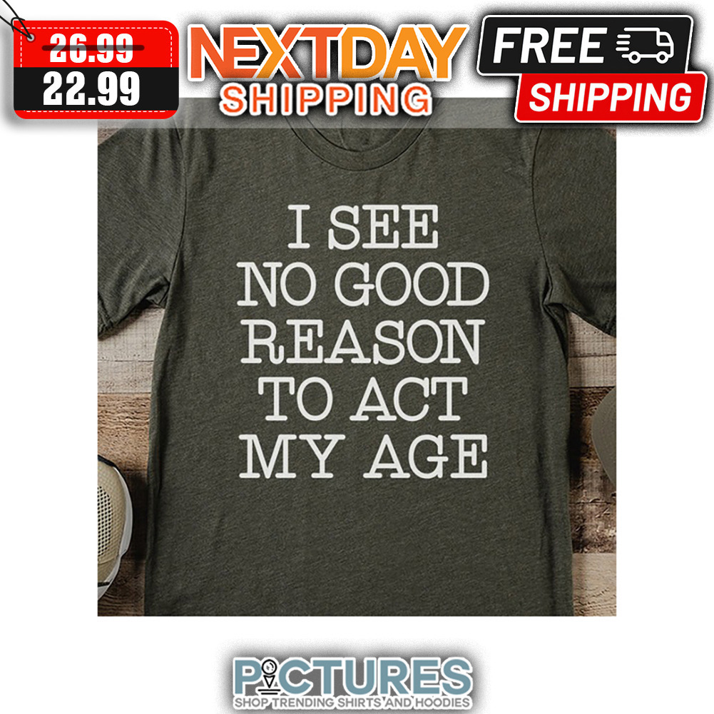 I See No Good Reason To Act My Age shirt