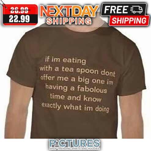 If I'm Eating With A Tea Spoon Don't Offer Me A Big One I'm Having A Fabolous Time And Know Exactly What I'm Doing shirt