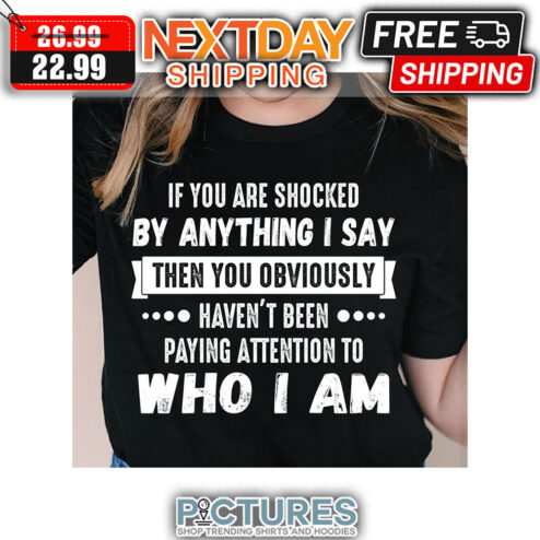 If You Are Shocked By Anything I Say Then You Obviously Haven't Been Paying Attention To Who I Am shirt