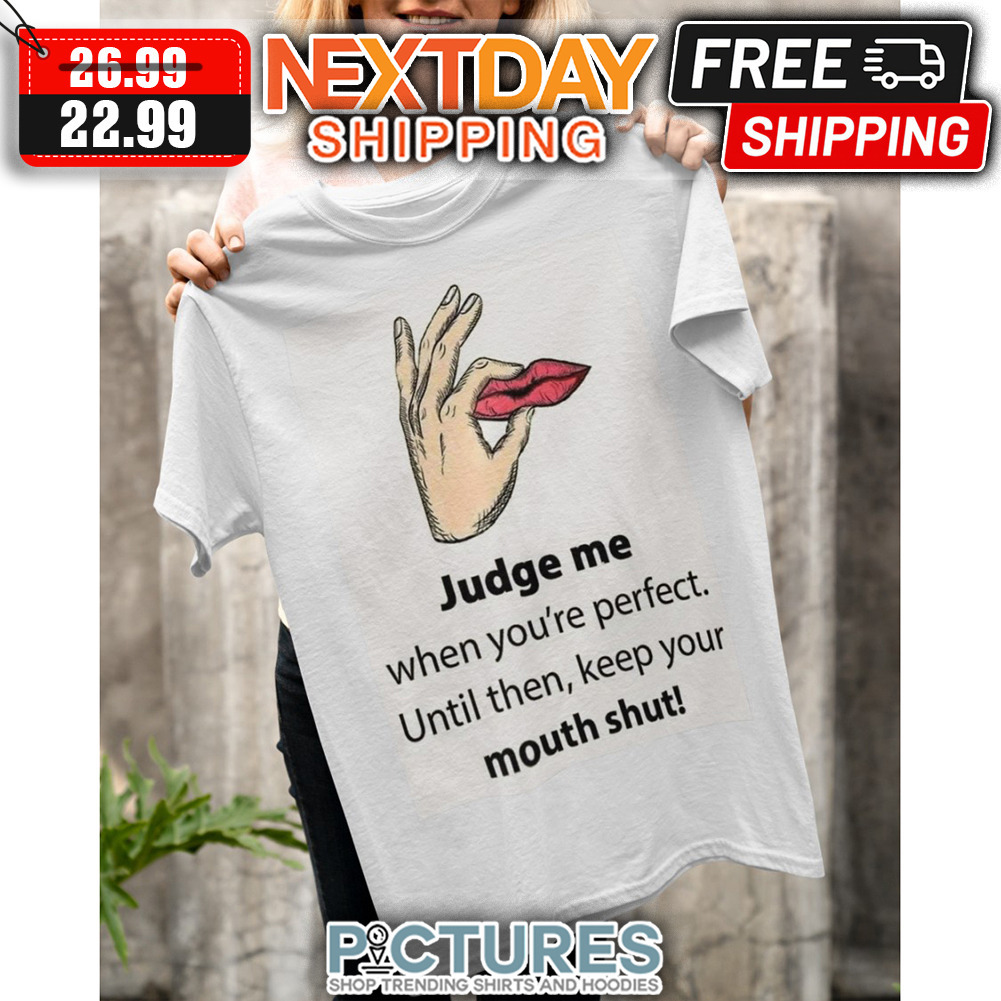 Judge Me When You're Perfect Until Then Keep Your Mouth Shut shirt