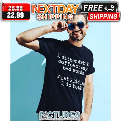 I Either Drink Coffee Or Say Bad Words Just Kidding I Do Both shirt