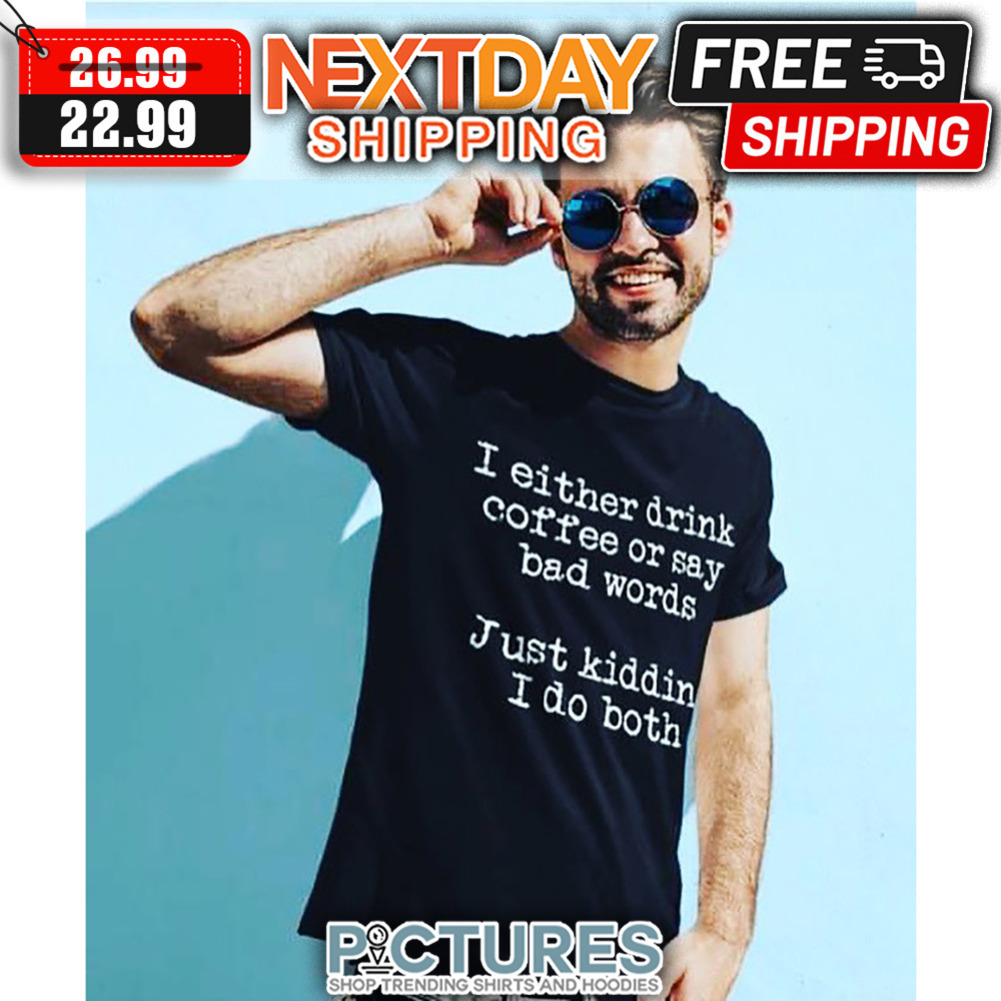 I Either Drink Coffee Or Say Bad Words Just Kidding I Do Both shirt