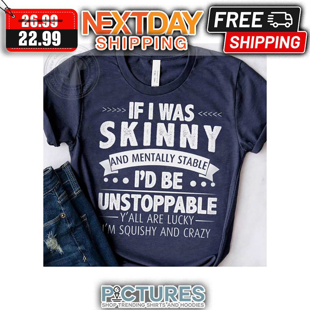 If I Was Skinny And Mentally Stable I'd Be Unstoppable Y'all Are Lucky I'm Squishy And Crazy shirt