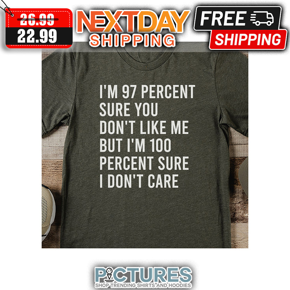 I'm 97 Percent Sure You Don't Like Me But I'm 100 Percent Sure I Don't Care shirt