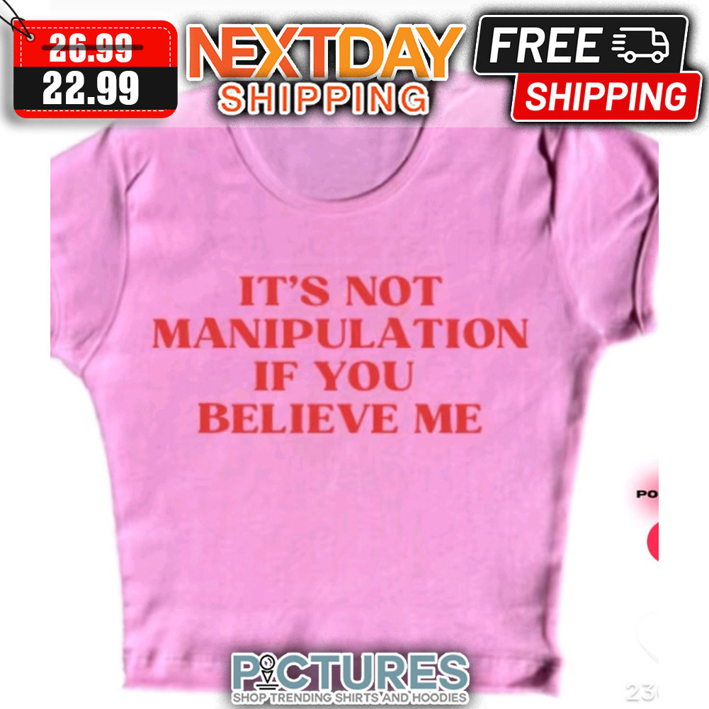 It's Not Manipulation If You Believe Me shirt