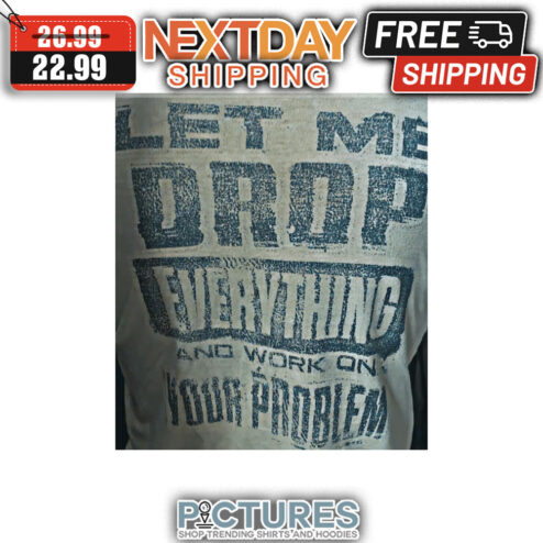 Let Me Drop Everything And Work On Your Problem Vintage shirt