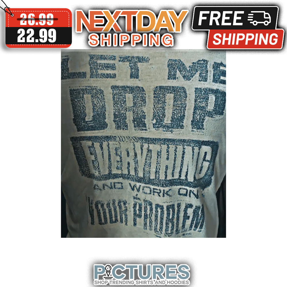 Let Me Drop Everything And Work On Your Problem Vintage shirt