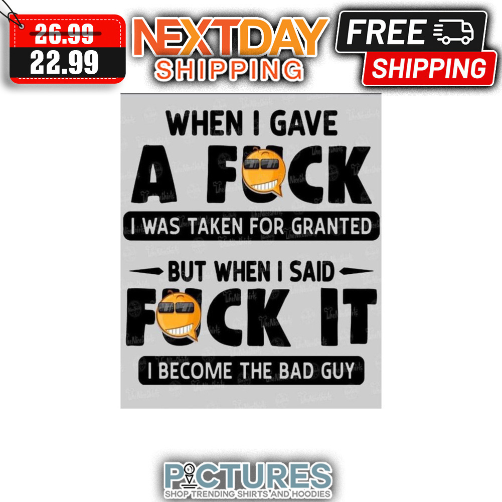 When I Gave A Fuck I Was Taken For Granted But When I Said Fuck It I Become The Bad Guy shirt