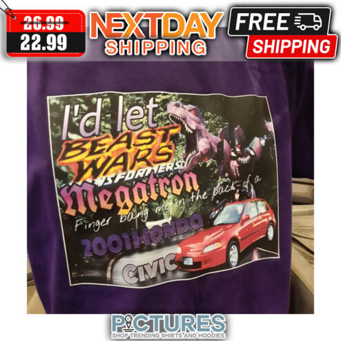 I'd Let Beast Wars Megatron Finger Bang Me In The Back Of A 2001 Honda Civic shirt
