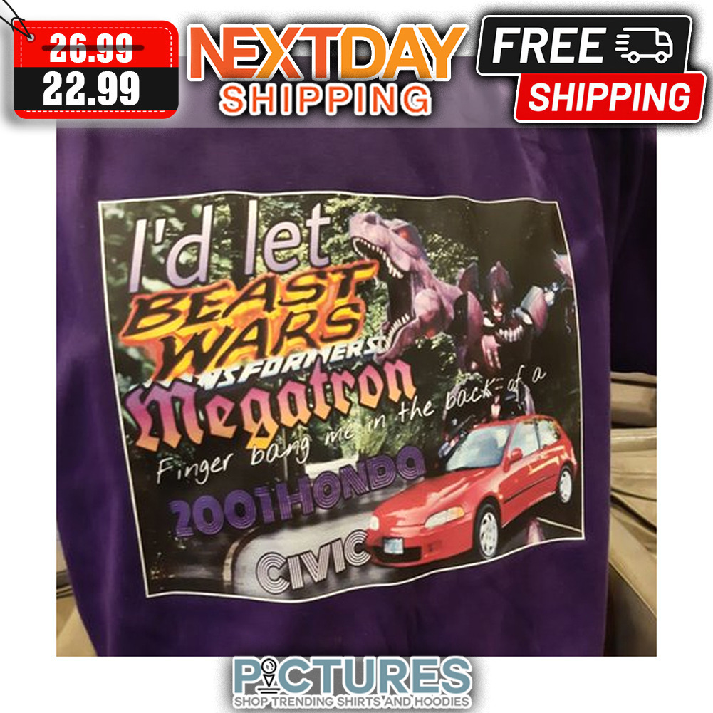 I'd Let Beast Wars Megatron Finger Bang Me In The Back Of A 2001 Honda Civic shirt