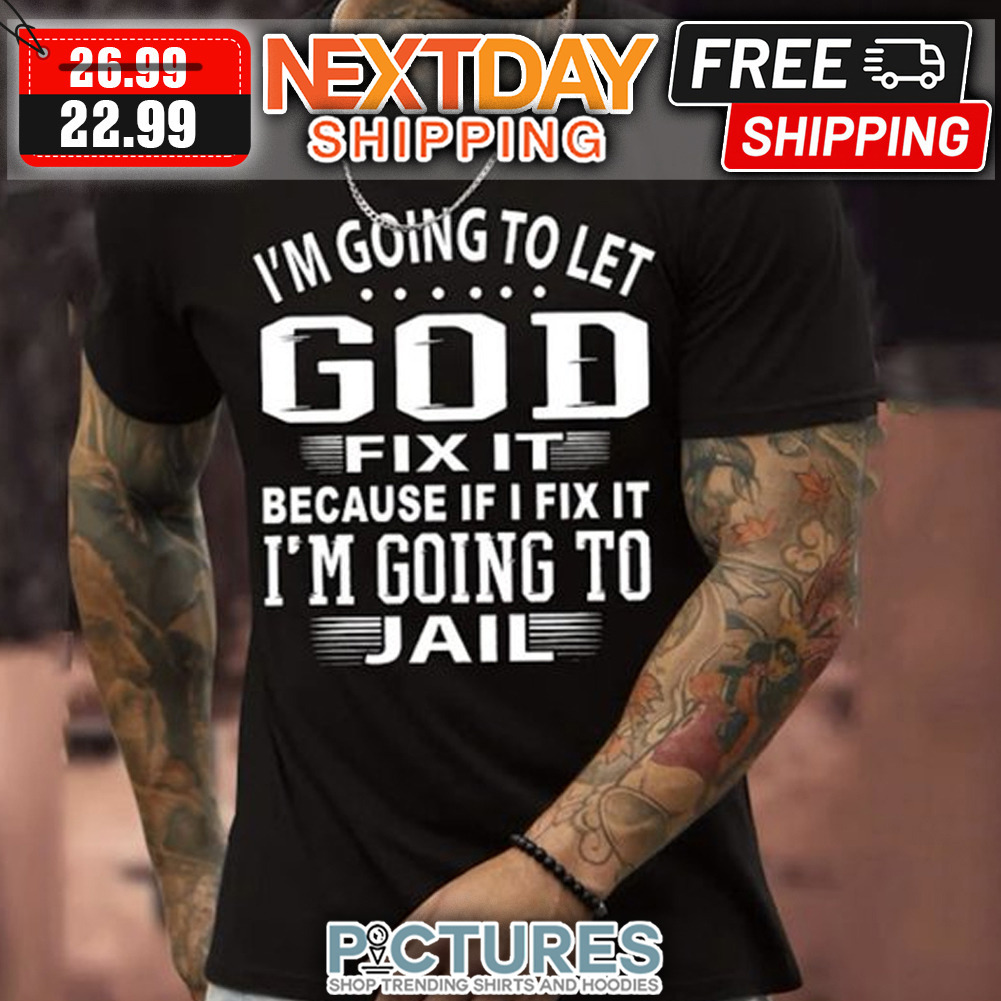 I'm Going To Let God Fix It Because If I Fix It I'm Going To Jail shirt