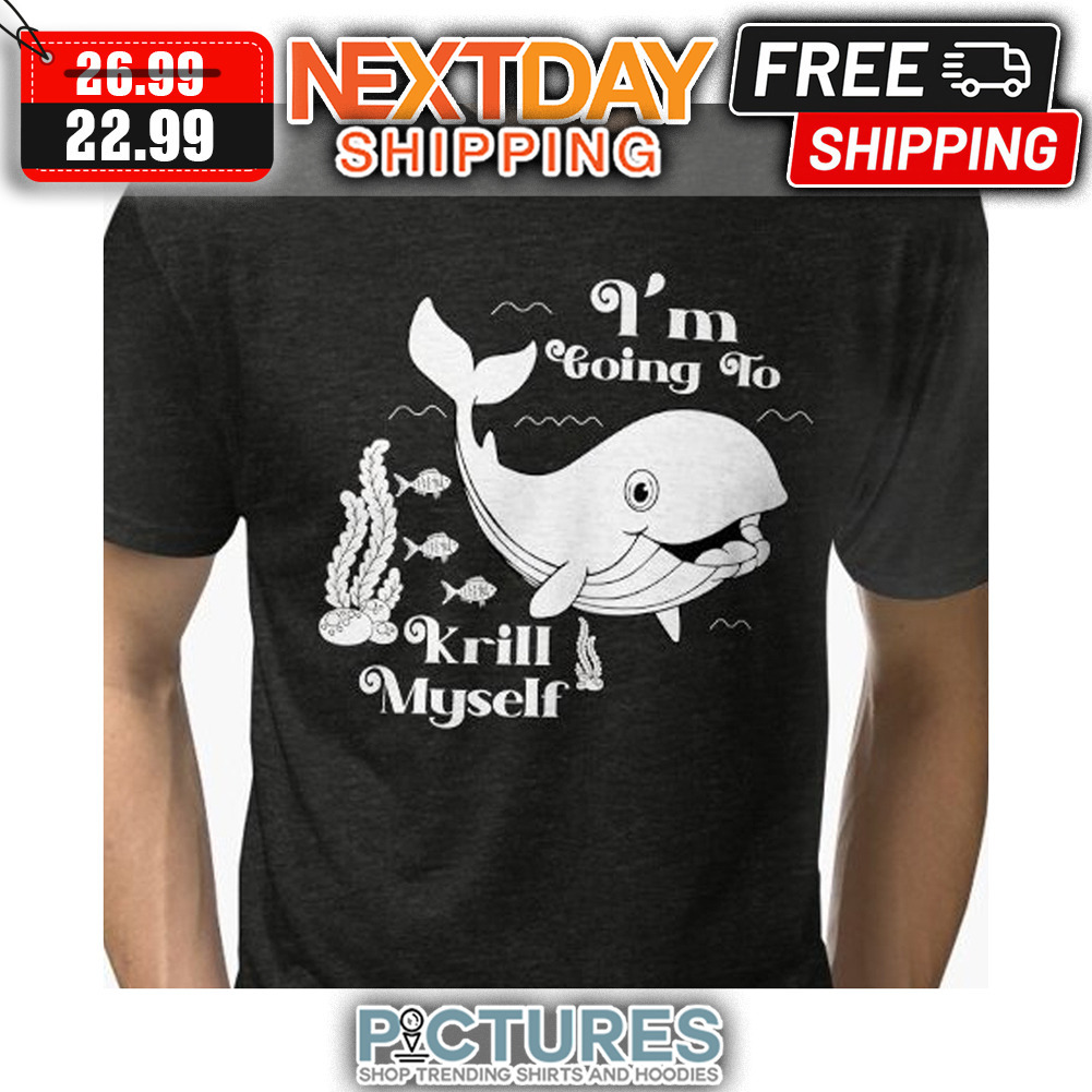 Whale I'm Going To Krill Myself shirt