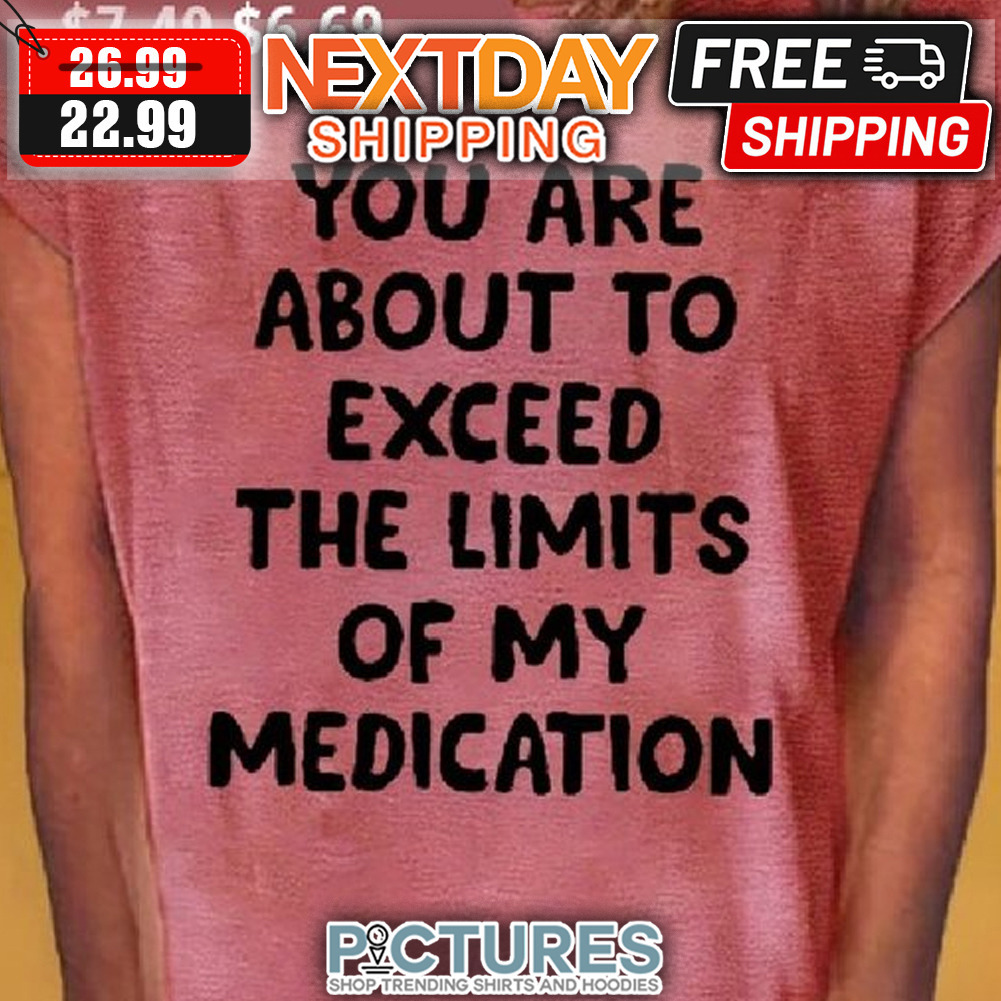 You Are About T Exceed The Limits Of My Medication shirt