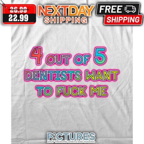 4 Out Of 5 Dentists Want To Fuck Me shirt