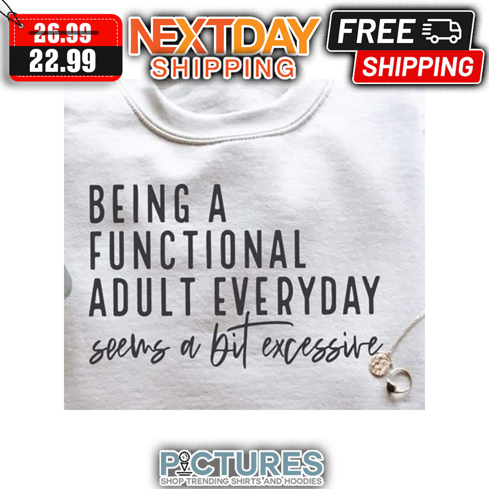 Being A Functional Adult Everyday Seems A Bit Excessive shirt