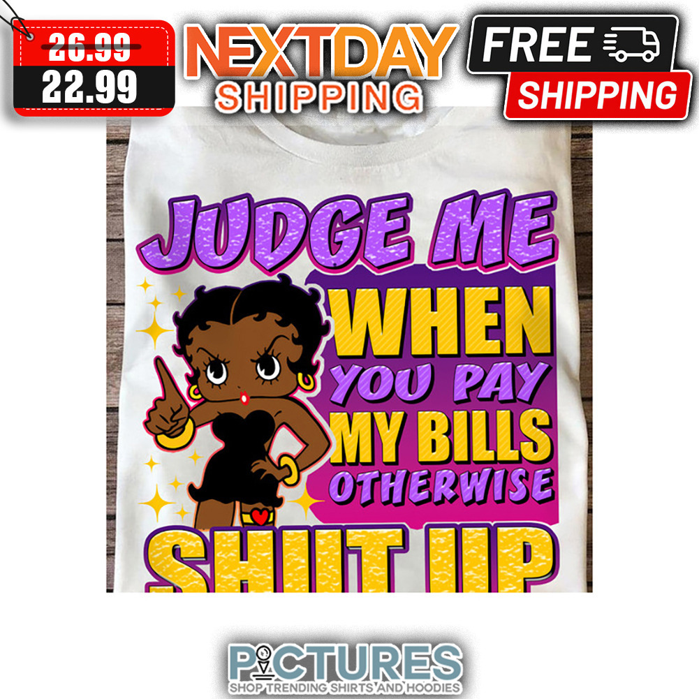 Betty Girl Judge Me When You Pay My Bills Otherwise Shut Up shirt
