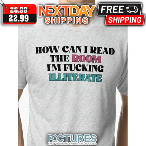 How Can I Read The Room I'm Fucking Illiterate shirt