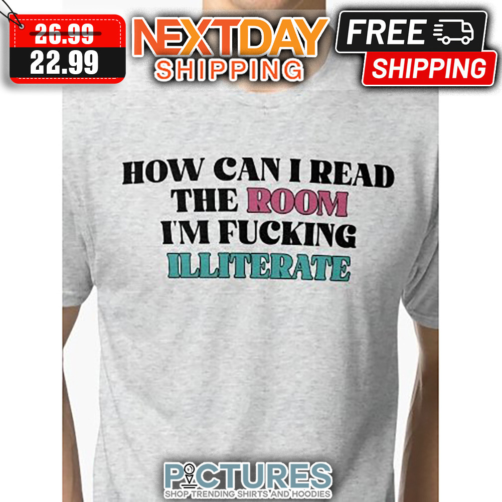 How Can I Read The Room I'm Fucking Illiterate shirt