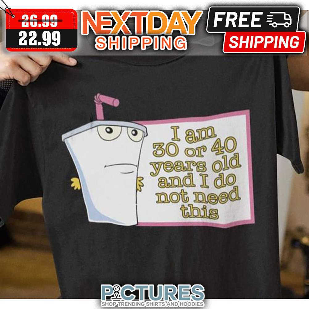 I Am 30 Or 40 Years Old And I Do Not Need This shirt