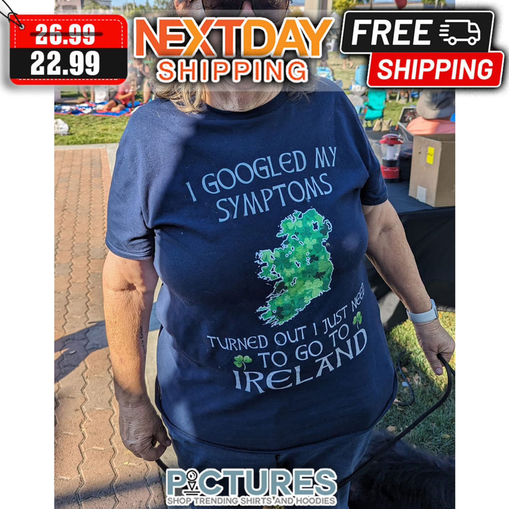 I Googled My Symptoms Turned Out I Just Need To Go To Ireland shirt