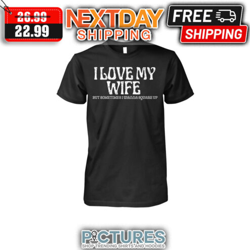 I Love My Wife But Sometimes I Wanna Square Up shirt