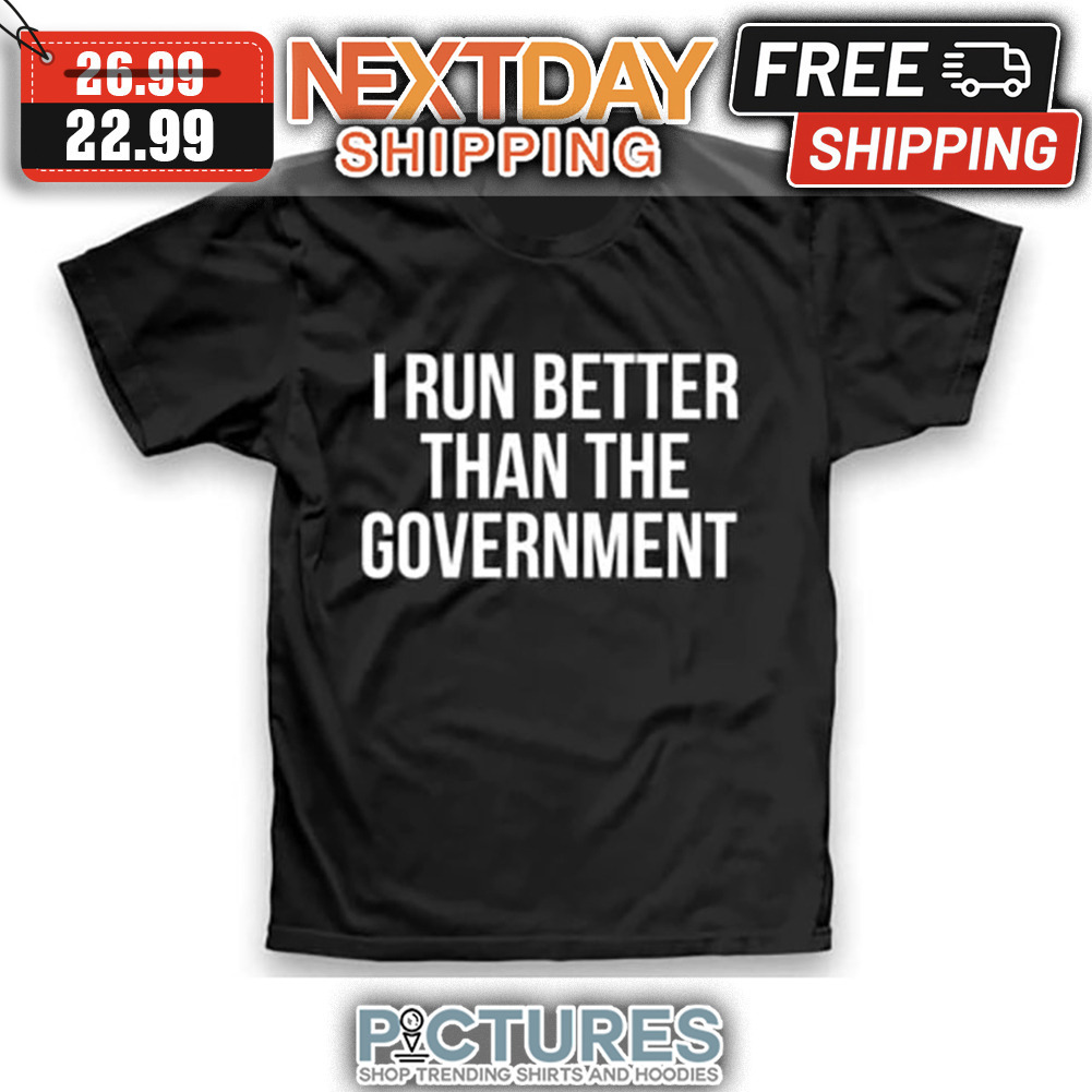 I Run Better Than The Government shirt